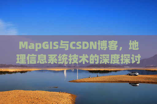 MapGIS与CSDN博客,地理信息系统技术的深度探讨
